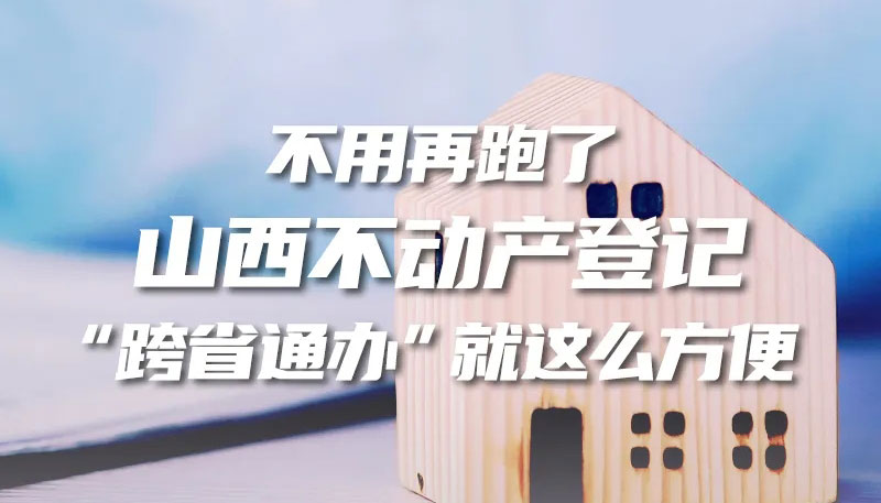 不用再跑了 山西不動產(chǎn)登記"跨省通辦"就這么方便