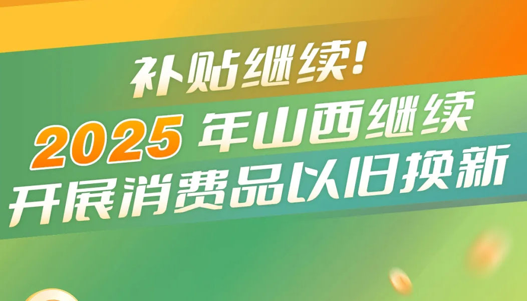 補(bǔ)貼繼續(xù) 2025年山西繼續(xù)開展消費(fèi)品以舊換新